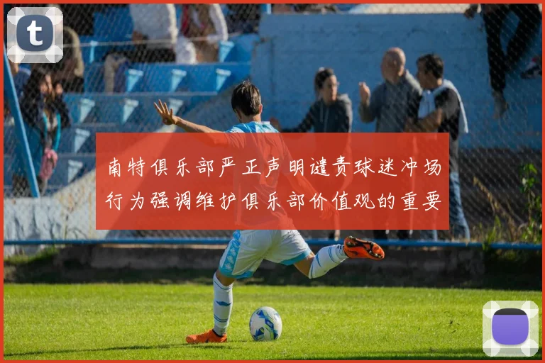南特俱乐部严正声明谴责球迷冲场行为强调维护俱乐部价值观的重要性