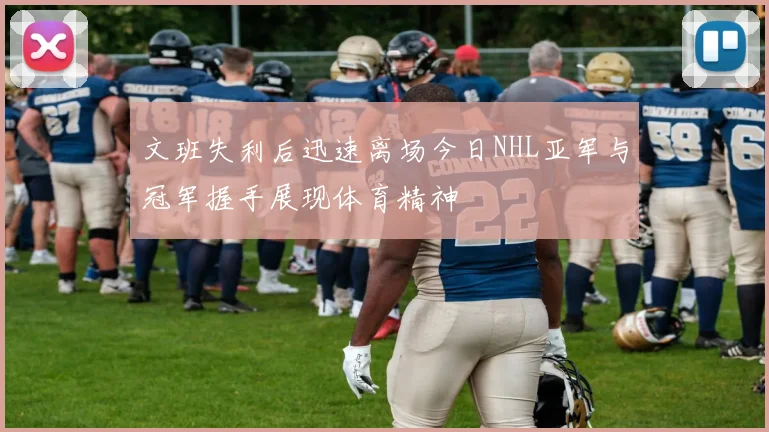 文班失利后迅速离场今日NHL亚军与冠军握手展现体育精神
