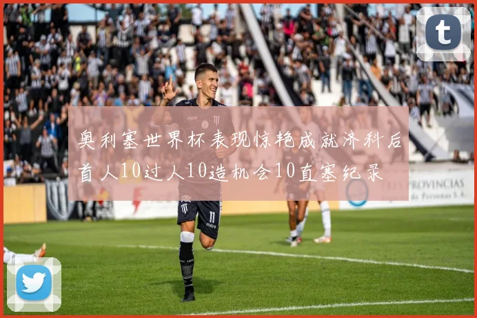 奥利塞世界杯表现惊艳成就济科后首人10过人10造机会10直塞纪录