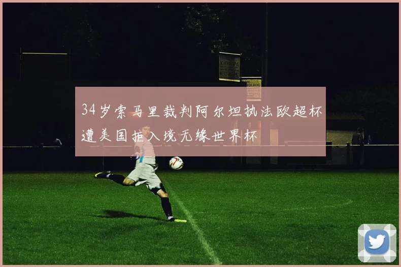 34岁索马里裁判阿尔坦执法欧超杯遭美国拒入境无缘世界杯
