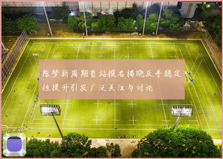 陈梦新周期首站报名揭晓反手稳定性提升引发广泛关注与讨论