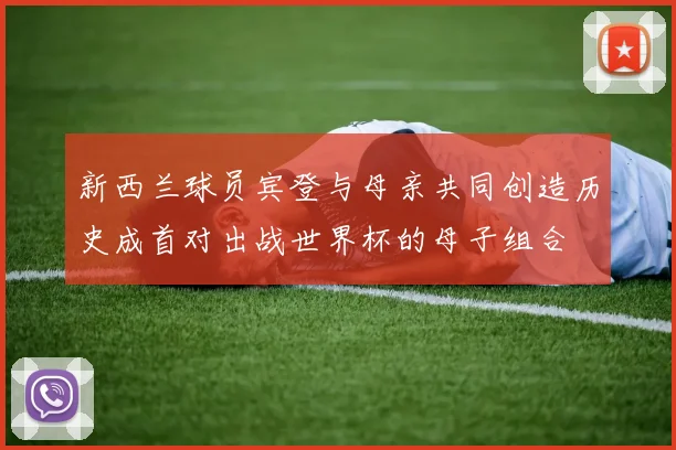 新西兰球员宾登与母亲共同创造历史成首对出战世界杯的母子组合