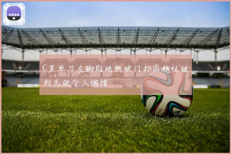 C罗单刀左脚贴地斩破门却因越位被判无效令人惋惜