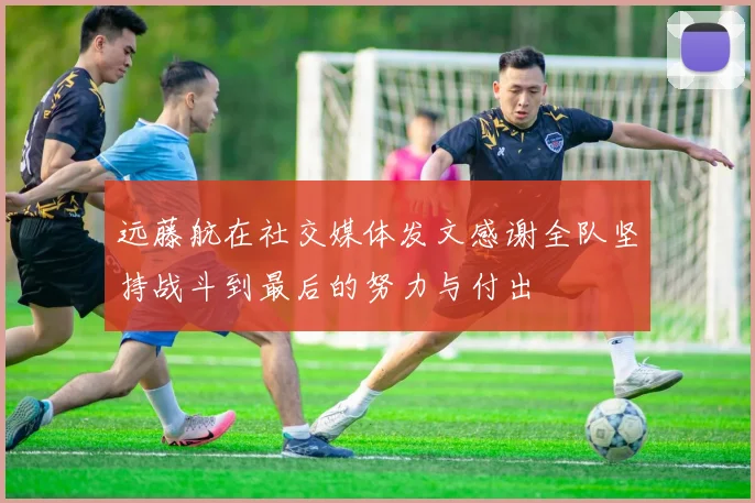 远藤航在社交媒体发文感谢全队坚持战斗到最后的努力与付出