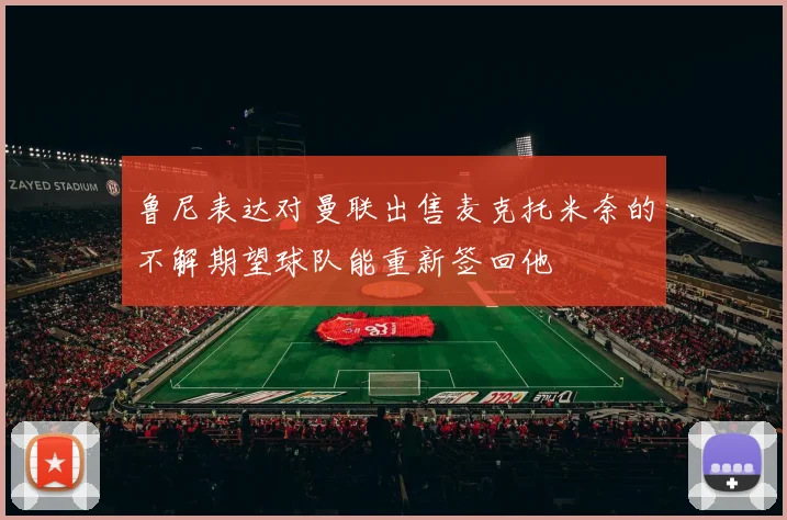 鲁尼表达对曼联出售麦克托米奈的不解期望球队能重新签回他