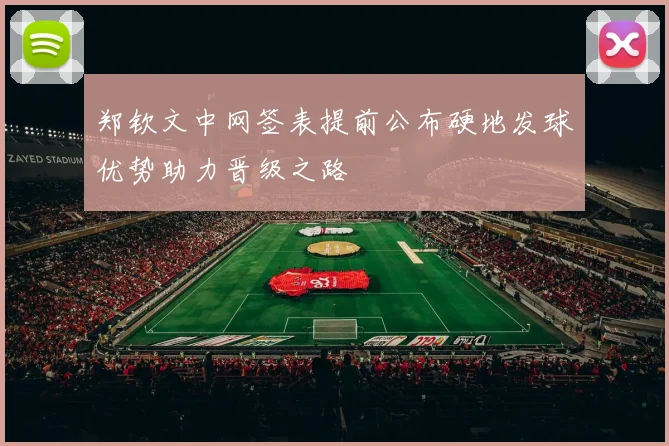 郑钦文中网签表提前公布硬地发球优势助力晋级之路
