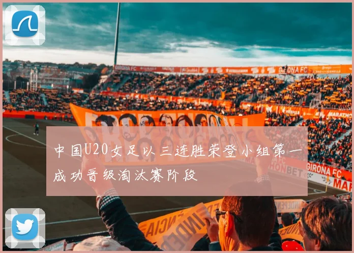 中国U20女足以三连胜荣登小组第一成功晋级淘汰赛阶段