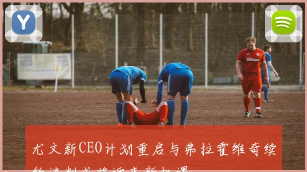 尤文新CEO计划重启与弗拉霍维奇续约谈判或将迎来新机遇