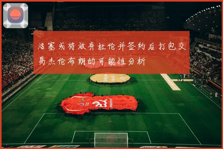 活塞或将放弃杜伦并签约后打包交易杰伦布朗的可能性分析