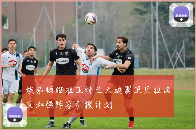 埃弗顿瞄准亚特兰大边翼卫贝拉诺瓦加强阵容引援计划