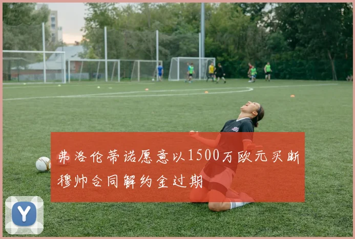 弗洛伦蒂诺愿意以1500万欧元买断穆帅合同解约金过期