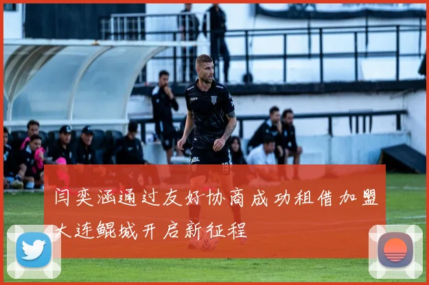 闫奕涵通过友好协商成功租借加盟大连鲲城开启新征程