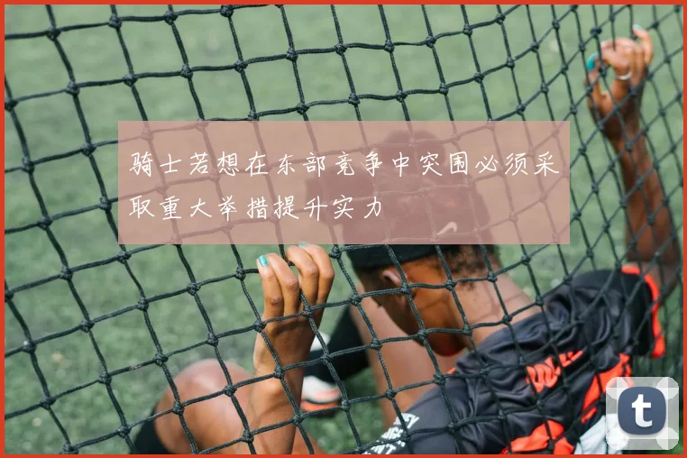 骑士若想在东部竞争中突围必须采取重大举措提升实力
