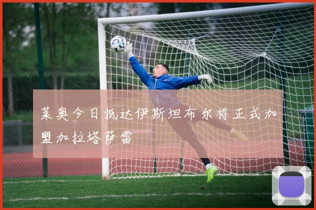 莱奥今日抵达伊斯坦布尔将正式加盟加拉塔萨雷
