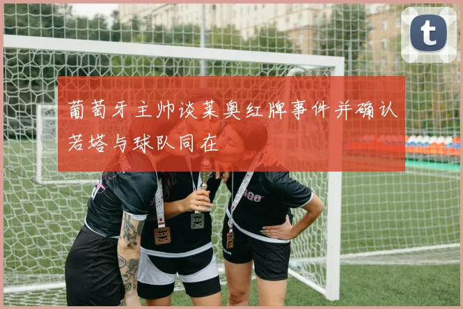 葡萄牙主帅谈莱奥红牌事件并确认若塔与球队同在