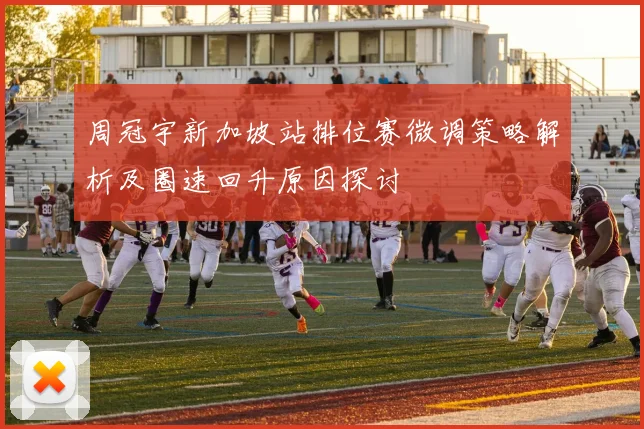 周冠宇新加坡站排位赛微调策略解析及圈速回升原因探讨