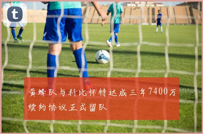 黄蜂队与科比怀特达成三年7400万续约协议正式留队