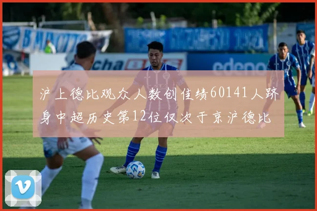 沪上德比观众人数创佳绩60141人跻身中超历史第12位仅次于京沪德比
