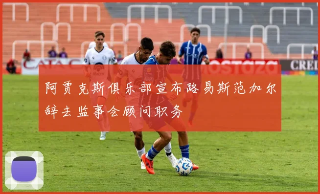 阿贾克斯俱乐部宣布路易斯范加尔辞去监事会顾问职务