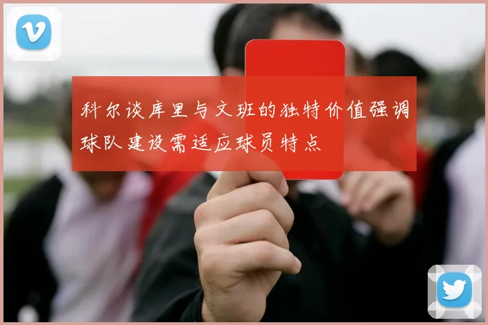 科尔谈库里与文班的独特价值强调球队建设需适应球员特点