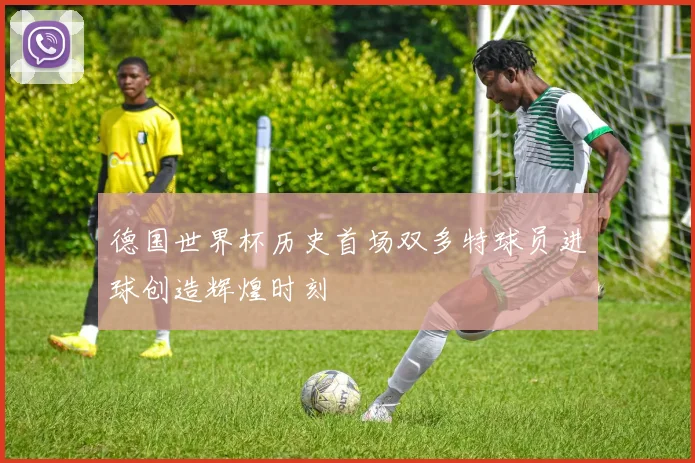 德国世界杯历史首场双多特球员进球创造辉煌时刻