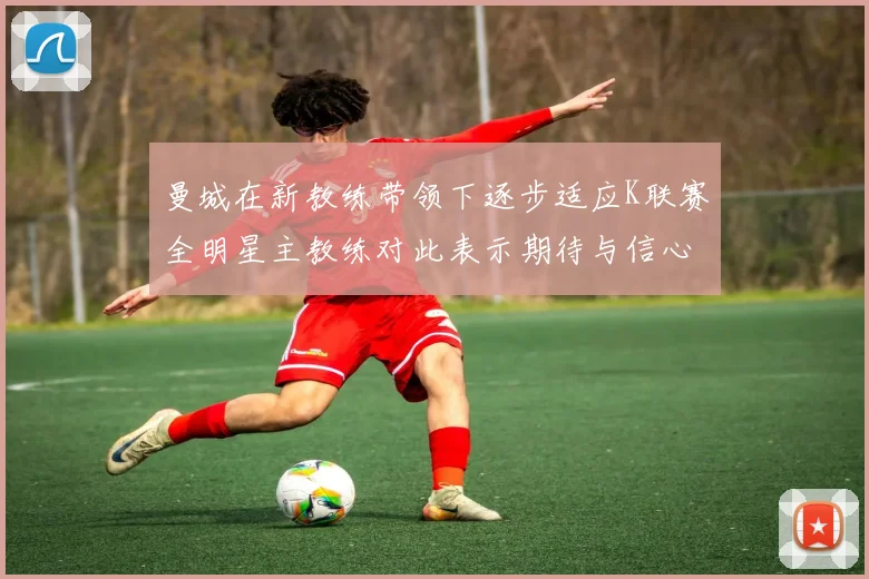 曼城在新教练带领下逐步适应K联赛全明星主教练对此表示期待与信心