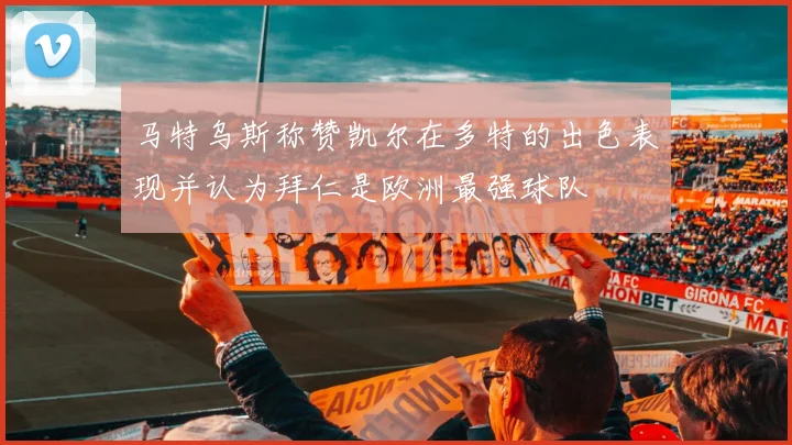 马特乌斯称赞凯尔在多特的出色表现并认为拜仁是欧洲最强球队