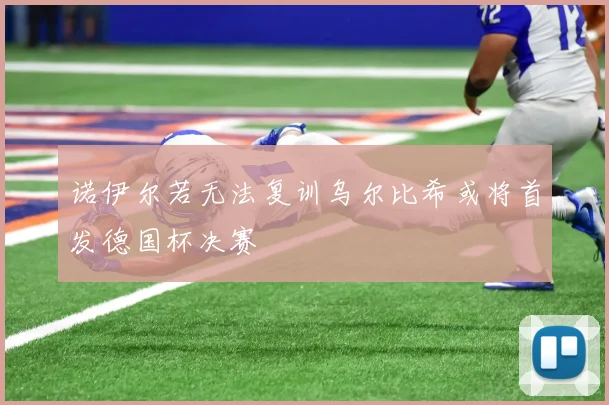 诺伊尔若无法复训乌尔比希或将首发德国杯决赛