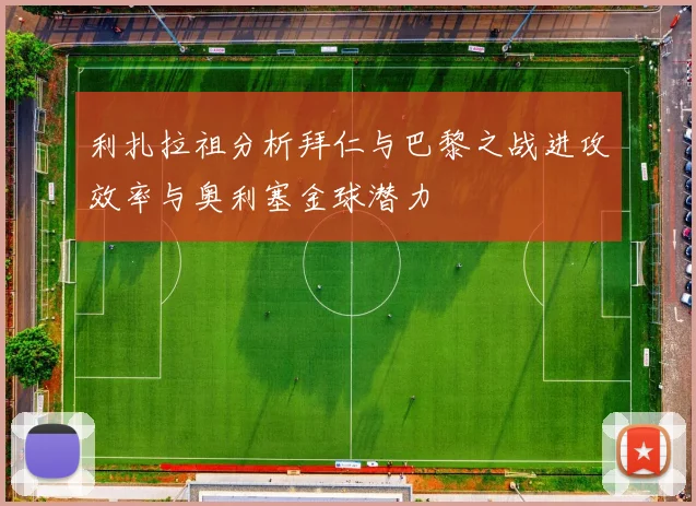 利扎拉祖分析拜仁与巴黎之战进攻效率与奥利塞金球潜力