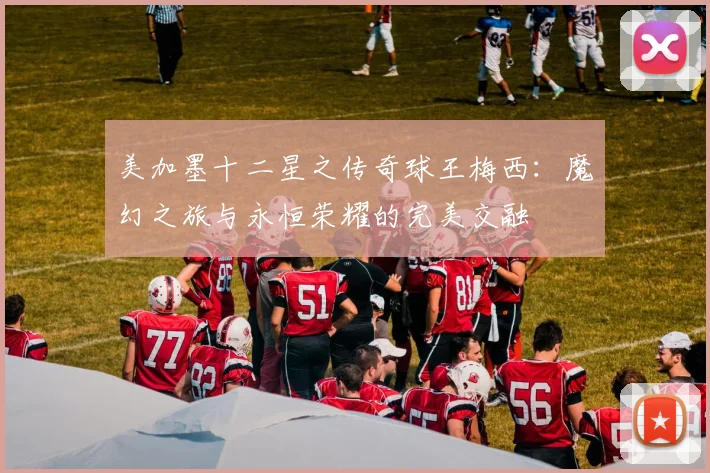 美加墨十二星之传奇球王梅西：魔幻之旅与永恒荣耀的完美交融