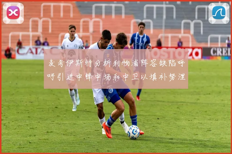 麦考伊斯特分析利物浦阵容缺陷呼吁引进中锋中场和中卫以填补努涅斯空缺