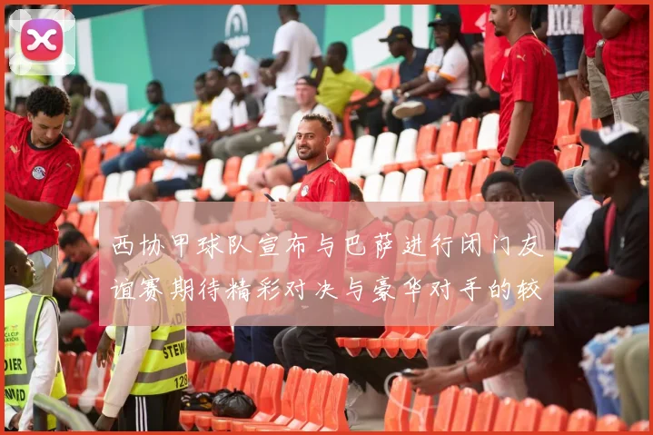 西协甲球队宣布与巴萨进行闭门友谊赛期待精彩对决与豪华对手的较量