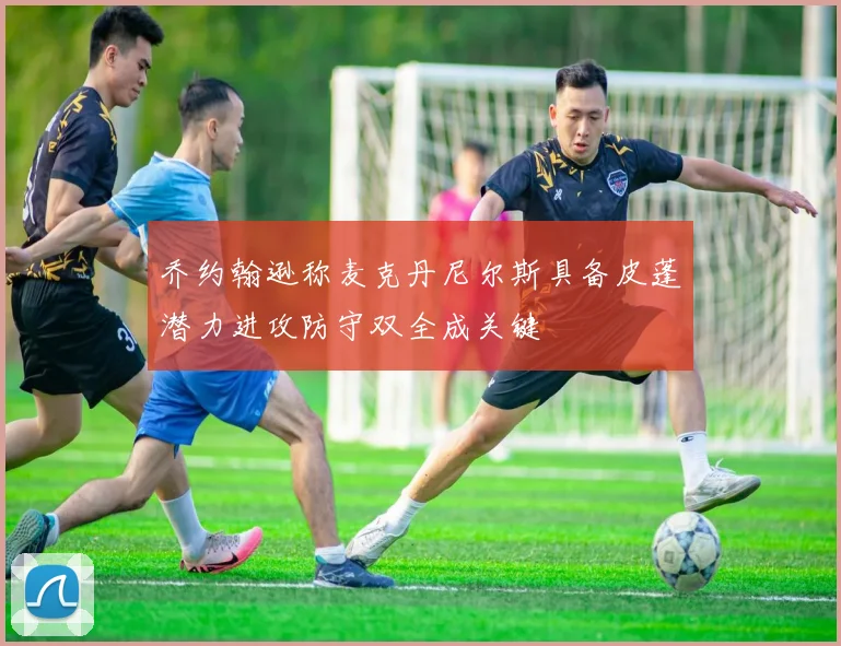 乔约翰逊称麦克丹尼尔斯具备皮蓬潜力进攻防守双全成关键