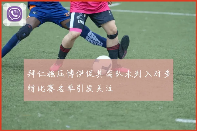 拜仁施压博伊促其离队未列入对多特比赛名单引发关注