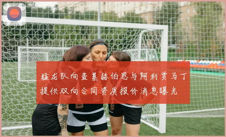 猛龙队向查基赫伯恩与阿利贾马丁提供双向合同资质报价消息曝光