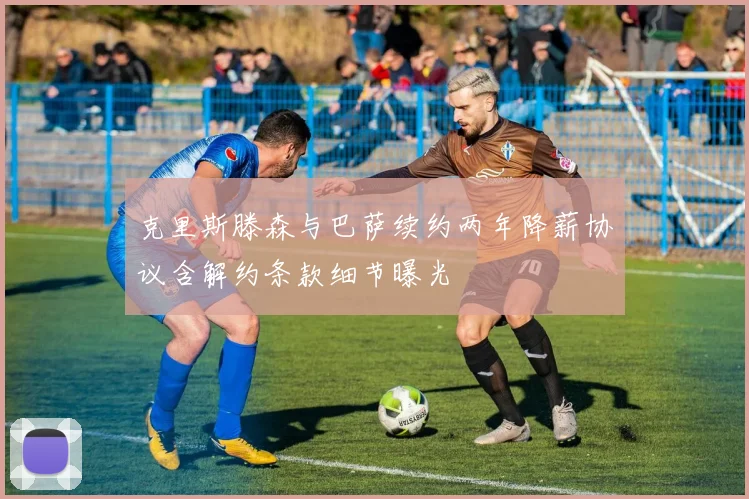 克里斯滕森与巴萨续约两年降薪协议含解约条款细节曝光