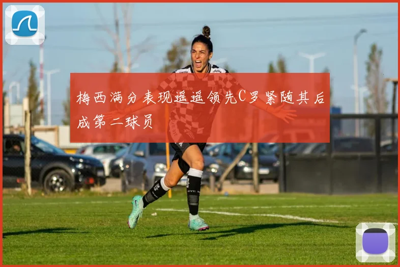 梅西满分表现遥遥领先C罗紧随其后成第二球员