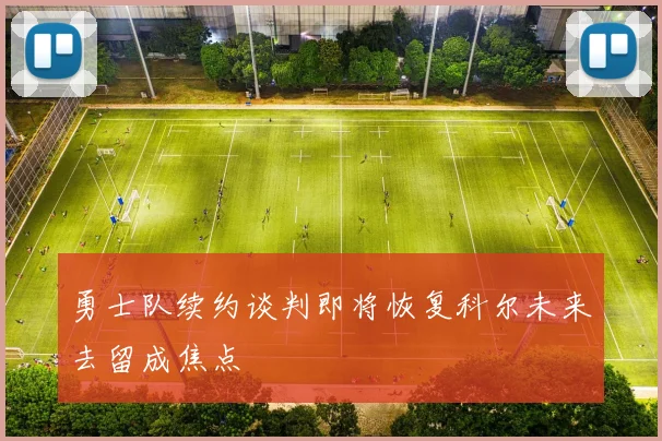 勇士队续约谈判即将恢复科尔未来去留成焦点